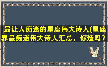 最让人痴迷的星座伟大诗人(星座界最痴迷伟大诗人汇总，你造吗？)