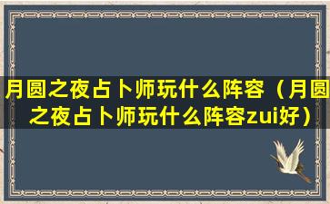 月圆之夜占卜师玩什么阵容（月圆之夜占卜师玩什么阵容zui好）