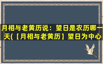 月相与老黄历说：望日是农历哪一天(【月相与老黄历】望日为中心的农历，告诉你最佳运势和宜忌！)