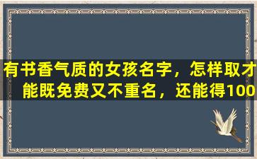 有书香气质的女孩名字，怎样取才能既免费又不重名，还能得100分