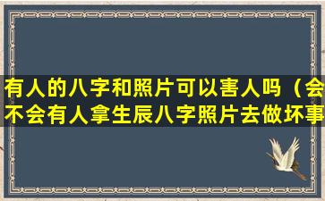 有人的八字和照片可以害人吗（会不会有人拿生辰八字照片去做坏事）