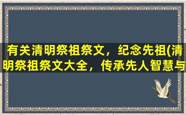 有关清明祭祖祭文，纪念先祖(清明祭祖祭文大全，传承先人智慧与文化精髓)