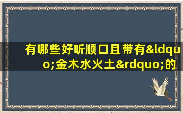 有哪些好听顺口且带有“金木水火土”的女孩名字