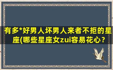 有多*好男人坏男人来者不拒的星座(哪些星座女zui容易花心？排名前三的以你意外！)