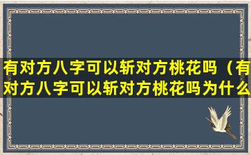 有对方八字可以斩对方桃花吗（有对方八字可以斩对方桃花吗为什么）