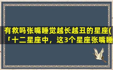 有救吗张嘴睡觉越长越丑的星座(「十二星座中，这3个星座张嘴睡觉越长越丑，但其实有救！」)