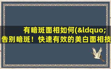 有暗斑面相如何(“告别暗斑！快速有效的美白面相技巧分享”)