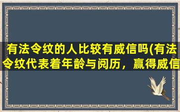 有法令纹的人比较有威信吗(有法令纹代表着年龄与阅历，赢得威信的关键？)