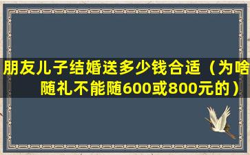 朋友儿子结婚送多少钱合适（为啥随礼不能随600或800元的）