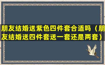 朋友结婚送紫色四件套合适吗（朋友结婚送四件套送一套还是两套）