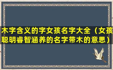 木字含义的字女孩名字大全（女孩聪明睿智涵养的名字带木的意思）