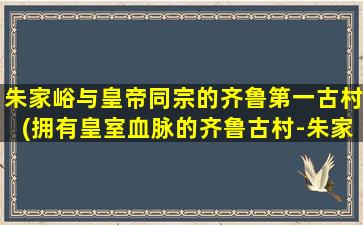 朱家峪与皇帝同宗的齐鲁第一古村(拥有皇室血脉的齐鲁古村-朱家峪，让你穿越时空感受皇室风范)