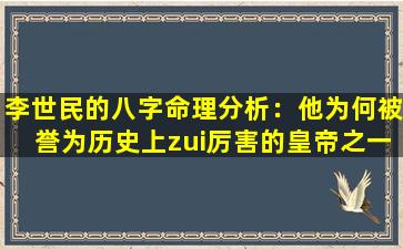 李世民的八字命理分析：他为何被誉为历史上zui厉害的皇帝之一