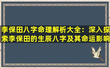 李保田八字命理解析大全：深入探索李保田的生辰八字及其命运影响