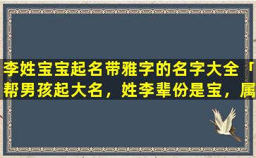 李姓宝宝起名带雅字的名字大全「帮男孩起大名，姓李辈份是宝，属虎的」