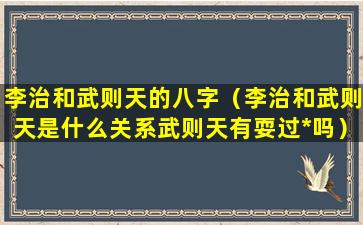 李治和武则天的八字（李治和武则天是什么关系武则天有耍过*吗）