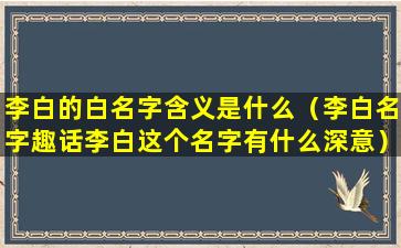 李白的白名字含义是什么（李白名字趣话李白这个名字有什么深意）