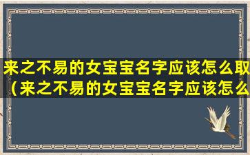 来之不易的女宝宝名字应该怎么取（来之不易的女宝宝名字应该怎么取好听）