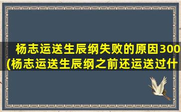 杨志运送生辰纲失败的原因300(杨志运送生辰纲之前还运送过什么)