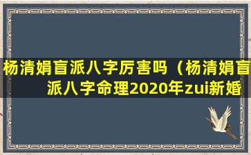 杨清娟盲派八字厉害吗（杨清娟盲派八字命理2020年zui新婚姻看法）