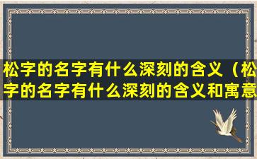 松字的名字有什么深刻的含义（松字的名字有什么深刻的含义和寓意）