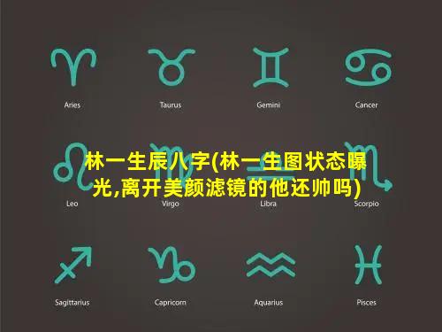 林一生辰八字(林一生图状态曝光,离开美颜滤镜的他还帅吗)