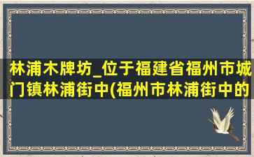 林浦木牌坊_位于福建省福州市城门镇林浦街中(福州市林浦街中的古老木牌坊)