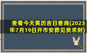 查看今天黄历吉日查询(2023年7月19日开市安葬见贵求财)