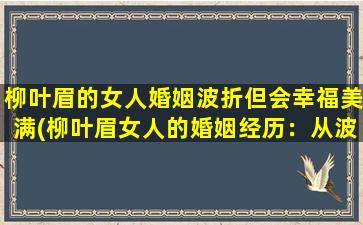 柳叶眉的女人婚姻波折但会幸福美满(柳叶眉女人的婚姻经历：从波折到幸福美满)