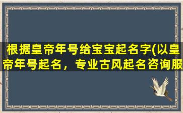 根据皇帝年号给宝宝起名字(以皇帝年号起名，专业古风起名咨询服务)