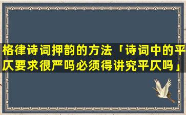 格律诗词押韵的方法「诗词中的平仄要求很严吗必须得讲究平仄吗」