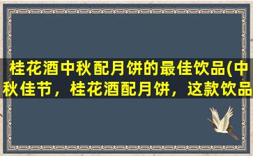 桂花酒中秋配月饼的最佳饮品(中秋佳节，桂花酒配月饼，这款饮品最佳！)