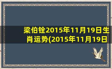 梁伯铨2015年11月19日生肖运势(2015年11月19日生肖运势：梁伯铨的12生肖翻转，会有什么改变？)