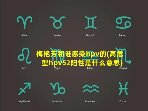 梅艳芳和谁感染hpv的(高危型hpv52阳性是什么意思)