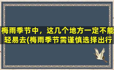 梅雨季节中，这几个地方一定不能轻易去(梅雨季节需谨慎选择出行地，这几个地方需要避开！)