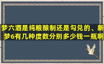 梦六酒是纯粮酿制还是勾兑的、新梦6有几种度数分别多少钱一瓶啊在市场超市里卖