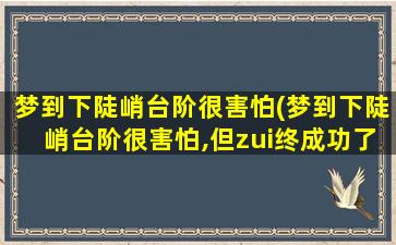 梦到下陡峭台阶很害怕(梦到下陡峭台阶很害怕,但zui终成功了,很高兴)