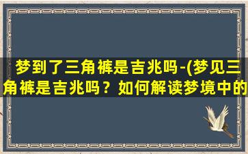 梦到了三角裤是吉兆吗-(梦见三角裤是吉兆吗？如何解读梦境中的三角裤？)