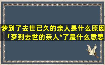 梦到了去世已久的亲人是什么原因「梦到去世的亲人*了是什么意思」