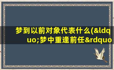 梦到以前对象代表什么(“梦中重逢前任”的代表意义及解析)