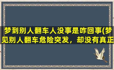 梦到别人翻车人没事是咋回事(梦见别人翻车危险突发，却没有真正受伤，预示着什么？)