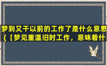 梦到又干以前的工作了是什么意思(【梦见重温旧时工作，意味着什么？】)