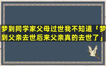 梦到同学家父母过世我不知道「梦到父亲去世后来父亲真的去世了」