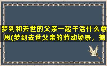 梦到和去世的父亲一起干活什么意思(梦到去世父亲的劳动场景，揭示心灵的真正诉求)