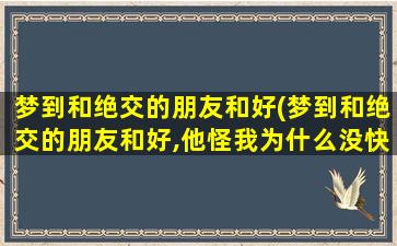 梦到和绝交的朋友和好(梦到和绝交的朋友和好,他怪我为什么没快点找他)