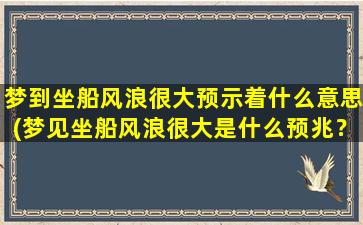 梦到坐船风浪很大预示着什么意思(梦见坐船风浪很大是什么预兆？解梦专家对此给出的解释！)