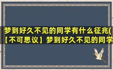 梦到好久不见的同学有什么征兆(【不可思议】梦到好久不见的同学，原来是这个原因！)