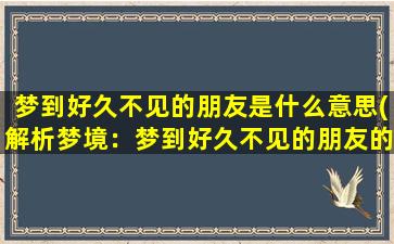 梦到好久不见的朋友是什么意思(解析梦境：梦到好久不见的朋友的含义是什么？)