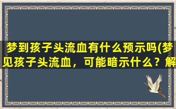 梦到孩子头流血有什么预示吗(梦见孩子头流血，可能暗示什么？解梦专家出具预示！)