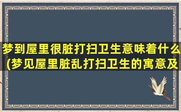 梦到屋里很脏打扫卫生意味着什么(梦见屋里脏乱打扫卫生的寓意及解析)